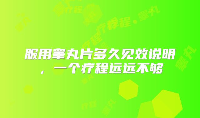 服用睾丸片多久见效说明,一个疗程远远不够