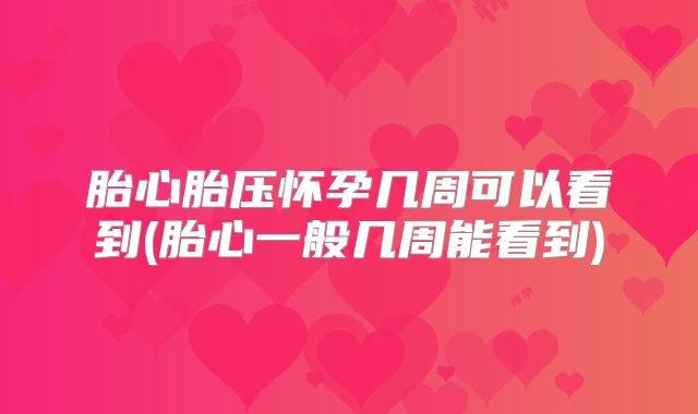 胎心胎压怀孕几周可以看到(胎心一般几周能看到)
