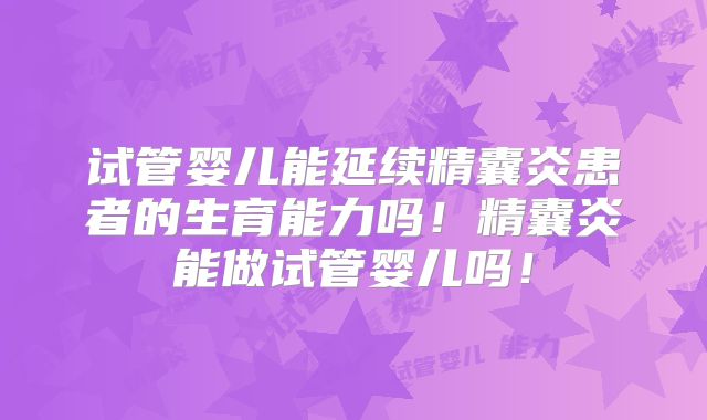 试管婴儿能延续精囊炎患者的生育能力吗!精囊炎能做试管婴儿吗!