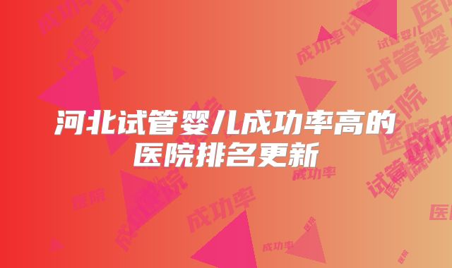 河北试管婴儿成功率高的医院排名更新