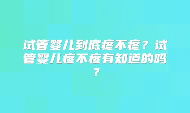 试管婴儿到底疼不疼？试管婴儿疼不疼有知道的吗？