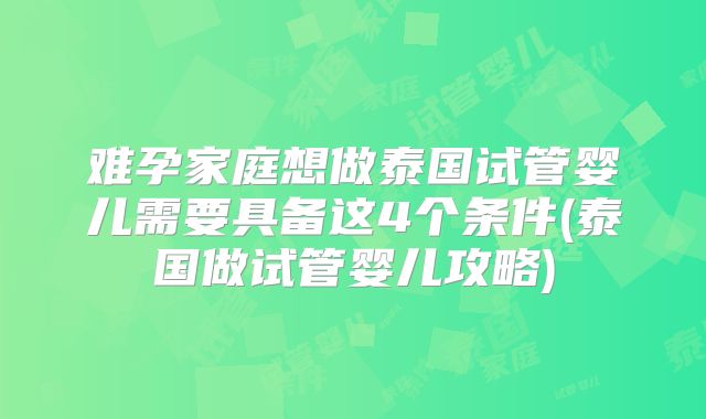 难孕家庭想做泰国试管婴儿需要具备这4个条件(泰国做试管婴儿攻略)