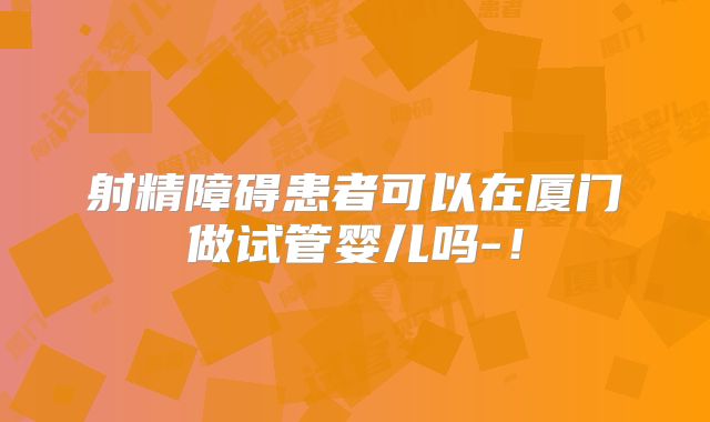 射精障碍患者可以在厦门做试管婴儿吗-！