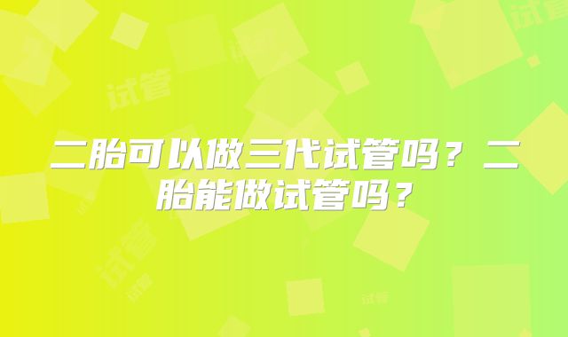 二胎可以做三代试管吗?二胎能做试管吗?