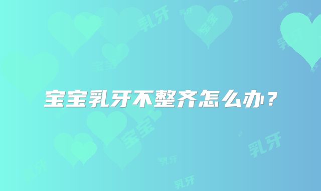 宝宝乳牙不整齐怎么办？