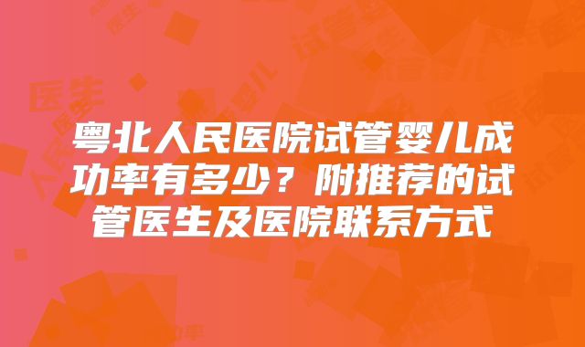 粤北人民医院试管婴儿成功率有多少?附推荐的试管医生及医院联系方式