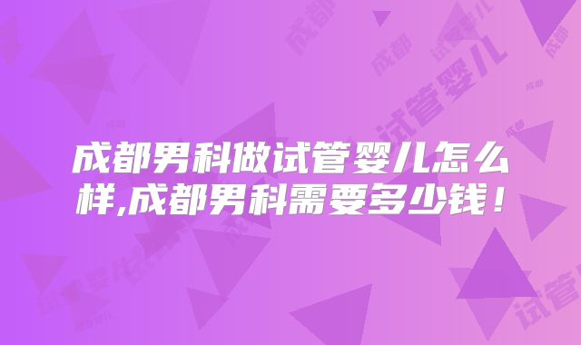 成都男科做试管婴儿怎么样,成都男科需要多少钱！