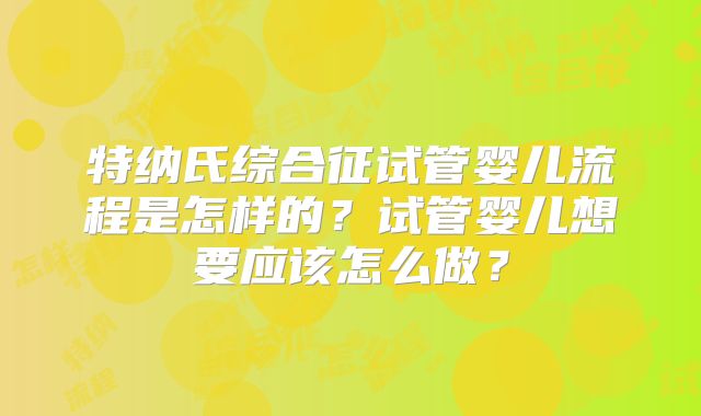 特纳氏综合征试管婴儿流程是怎样的?试管婴儿想要应该怎么做?
