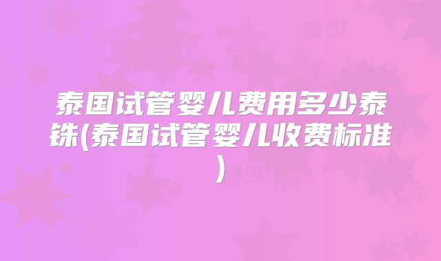 泰国试管婴儿费用多少泰铢(泰国试管婴儿收费标准)
