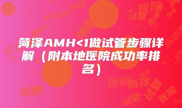 菏泽AMH<1做试管步骤详解（附本地医院成功率排名）