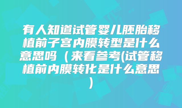 有人知道试管婴儿胚胎移植前子宫内膜转型是什么意思吗（来看参考(试管移植前内膜转化是什么意思)