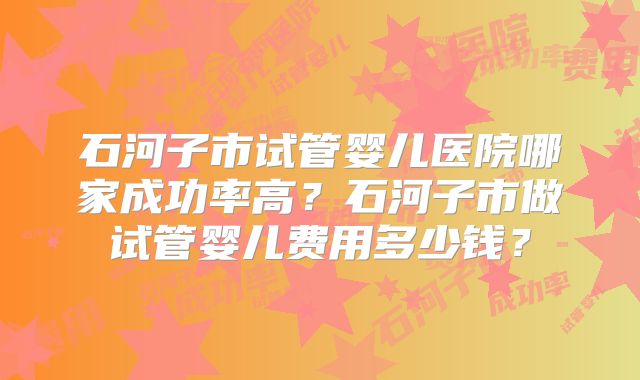 石河子市试管婴儿医院哪家成功率高?石河子市做试管婴儿费用多少钱?