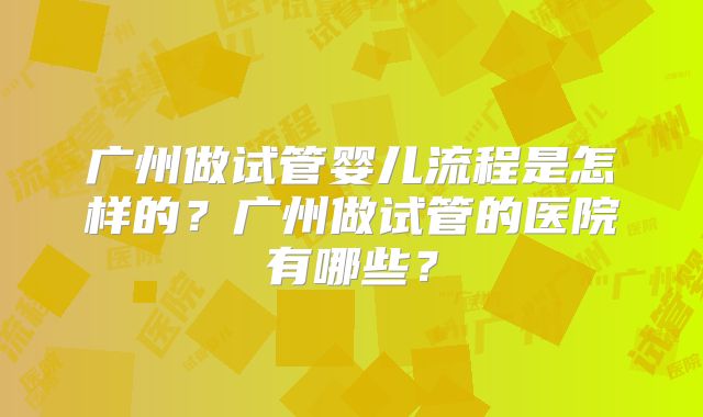 广州做试管婴儿流程是怎样的?广州做试管的医院有哪些?