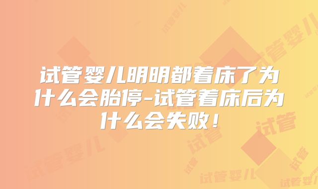 试管婴儿明明都着床了为什么会胎停-试管着床后为什么会失败！