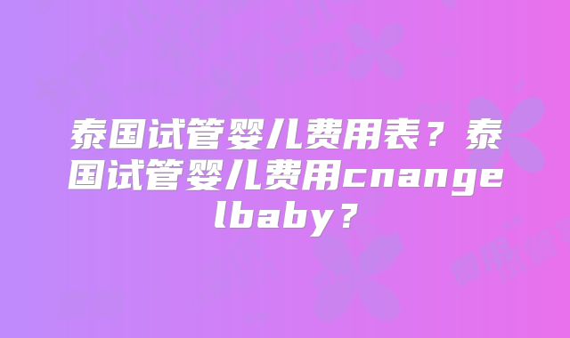 泰国试管婴儿费用表？泰国试管婴儿费用cnangelbaby？