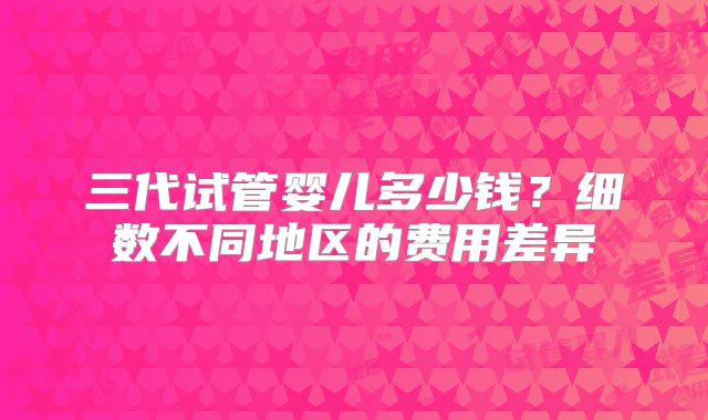 三代试管婴儿多少钱?细数不同地区的费用差异