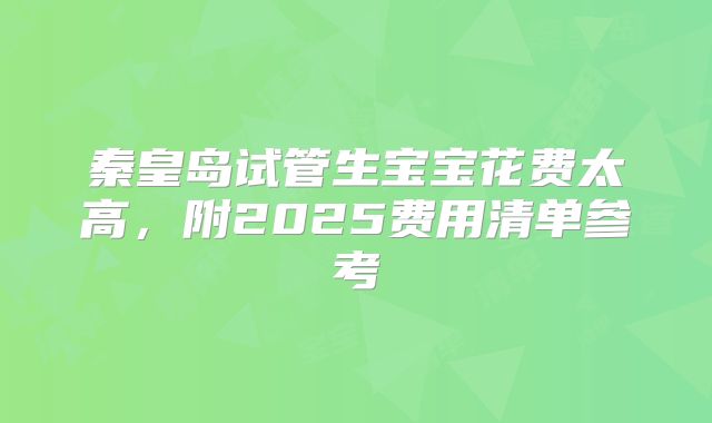 秦皇岛试管生宝宝花费太高，附2025费用清单参考