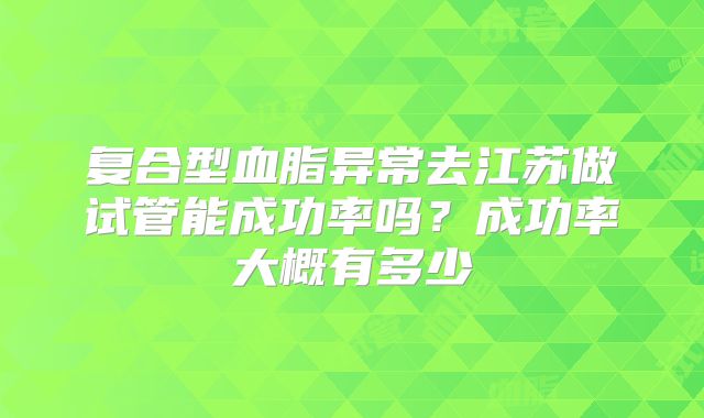 复合型血脂异常去江苏做试管能成功率吗？成功率大概有多少
