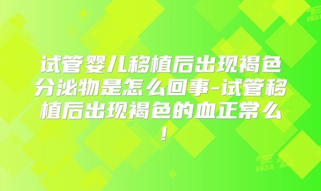 试管婴儿移植后出现褐色分泌物是怎么回事-试管移植后出现褐色的血正常么!