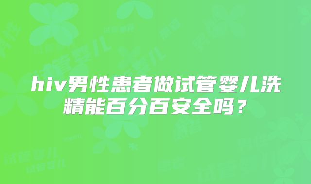 hiv男性患者做试管婴儿洗精能百分百安全吗?