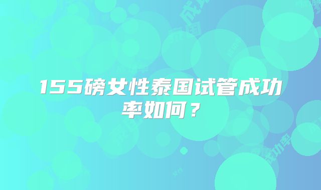 155磅女性泰国试管成功率如何?