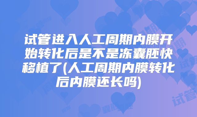 试管进入人工周期内膜开始转化后是不是冻囊胚快移植了(人工周期内膜转化后内膜还长吗)