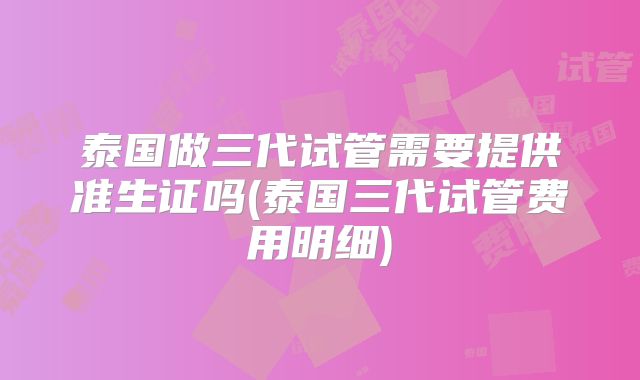 泰国做三代试管需要提供准生证吗(泰国三代试管费用明细)