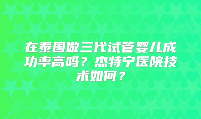 在泰国做三代试管婴儿成功率高吗?杰特宁医院技术如何?