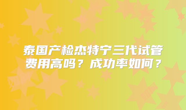 泰国产检杰特宁三代试管费用高吗？成功率如何？