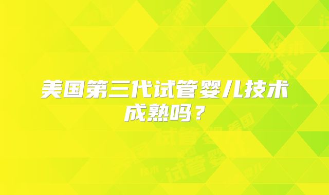 美国第三代试管婴儿技术成熟吗？