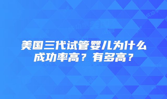 美国三代试管婴儿为什么成功率高?有多高?