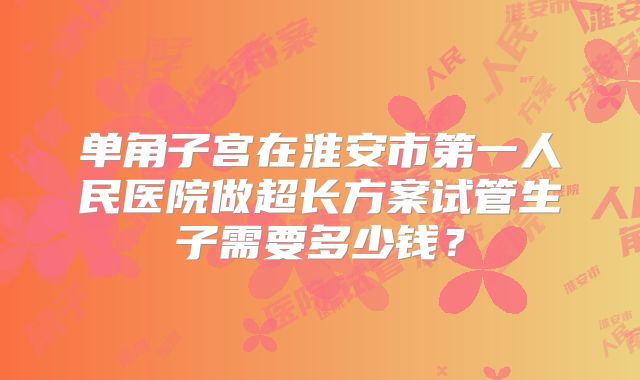 单角子宫在淮安市第一人民医院做超长方案试管生子需要多少钱？