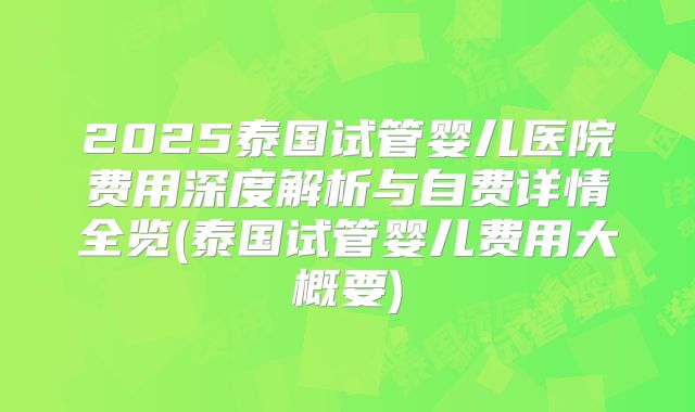 2025泰国试管婴儿医院费用深度解析与自费详情全览(泰国试管婴儿费用大概要)
