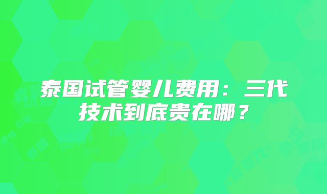 泰国试管婴儿费用:三代技术到底贵在哪?