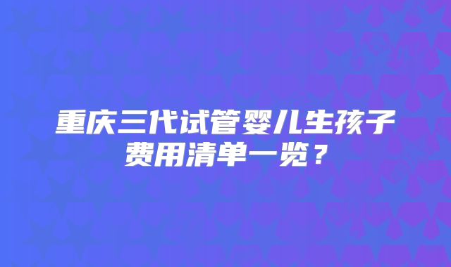 重庆三代试管婴儿生孩子费用清单一览？