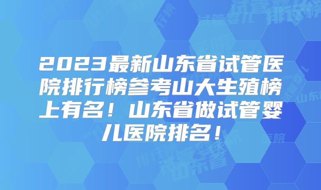 2023最新山东省试管医院排行榜参考山大生殖榜上有名！山东省做试管婴儿医院排名！