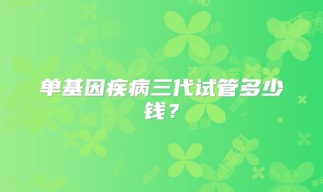 单基因疾病三代试管多少钱?