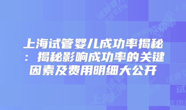 上海试管婴儿成功率揭秘：揭秘影响成功率的关键因素及费用明细大公开