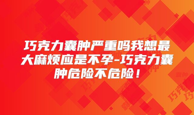 巧克力囊肿严重吗我想最大麻烦应是不孕-巧克力囊肿危险不危险！