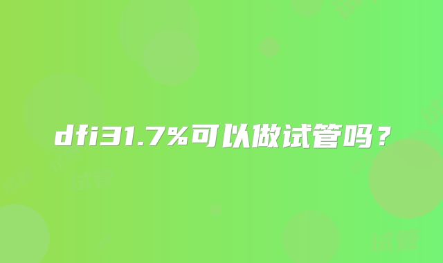 dfi31.7%可以做试管吗？