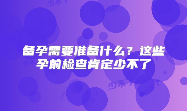 备孕需要准备什么？这些孕前检查肯定少不了