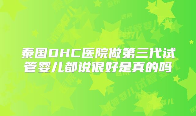 泰国DHC医院做第三代试管婴儿都说很好是真的吗