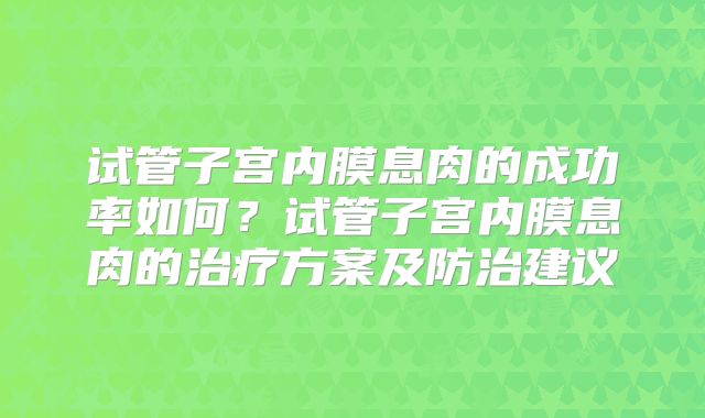 试管子宫内膜息肉的成功率如何?试管子宫内膜息肉的治疗方案及防治建议