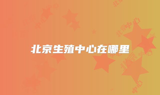 北京生殖中心在哪里
