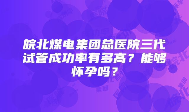 皖北煤电集团总医院三代试管成功率有多高？能够怀孕吗？