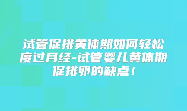 试管促排黄体期如何轻松度过月经-试管婴儿黄体期促排卵的缺点!