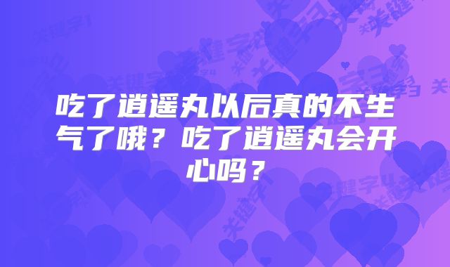 吃了逍遥丸以后真的不生气了哦?吃了逍遥丸会开心吗?
