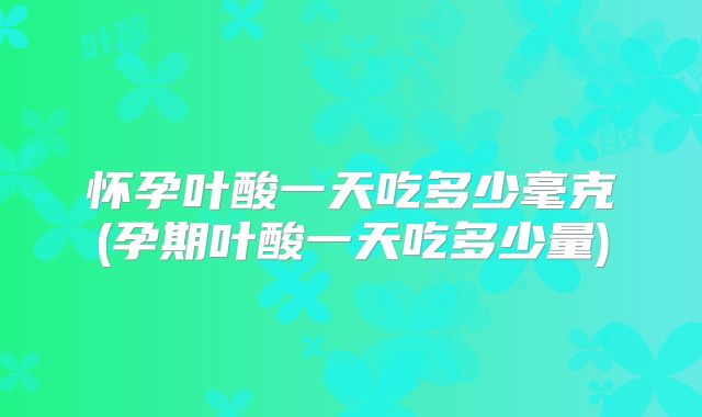 怀孕叶酸一天吃多少毫克(孕期叶酸一天吃多少量)