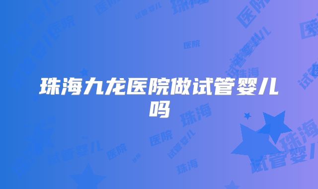 珠海九龙医院做试管婴儿吗