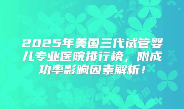 2025年美国三代试管婴儿专业医院排行榜，附成功率影响因素解析！